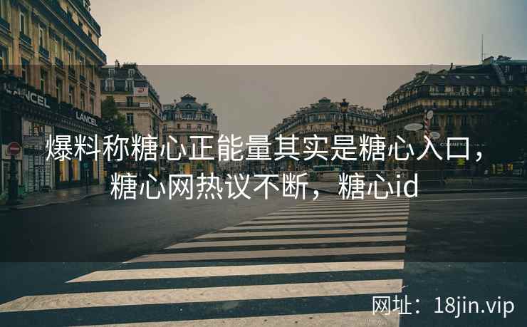 爆料称糖心正能量其实是糖心入口，糖心网热议不断，糖心id
