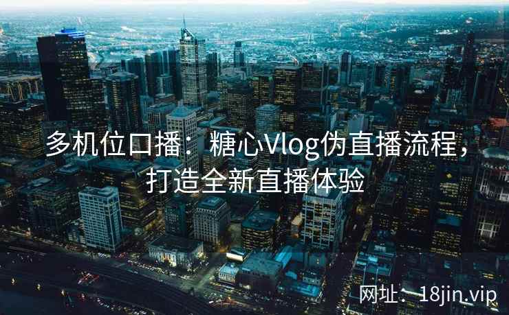 多机位口播：糖心Vlog伪直播流程，打造全新直播体验
