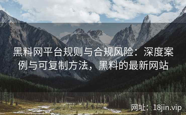 黑料网平台规则与合规风险：深度案例与可复制方法，黑料的最新网站