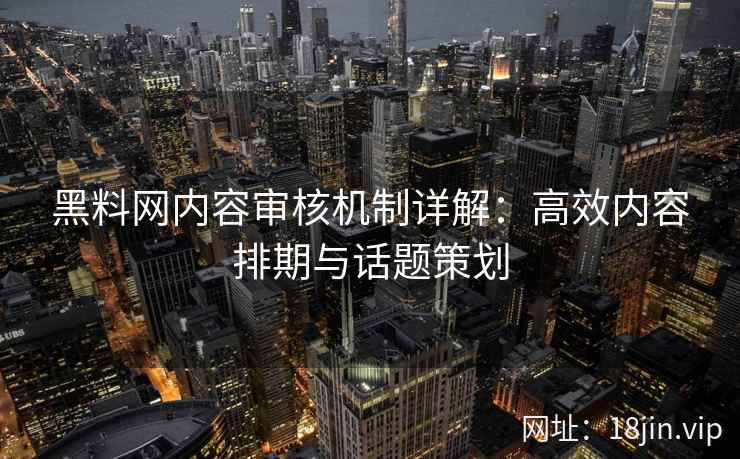 黑料网内容审核机制详解：高效内容排期与话题策划