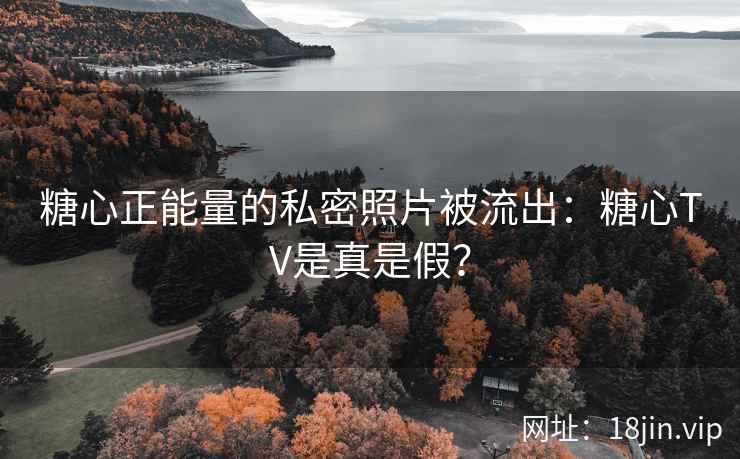糖心正能量的私密照片被流出：糖心TV是真是假？
