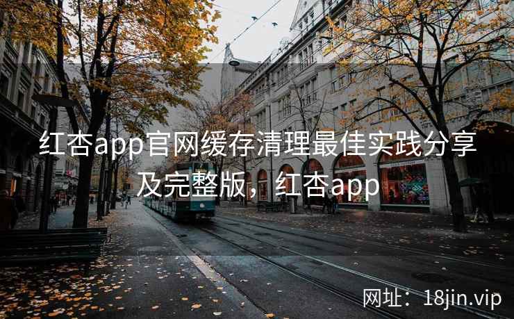 红杏app官网缓存清理最佳实践分享及完整版，红杏app
