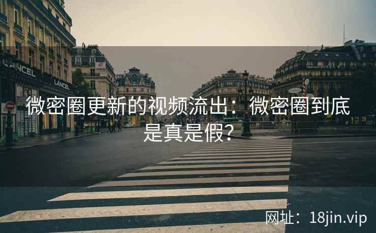 微密圈更新的视频流出：微密圈到底是真是假？