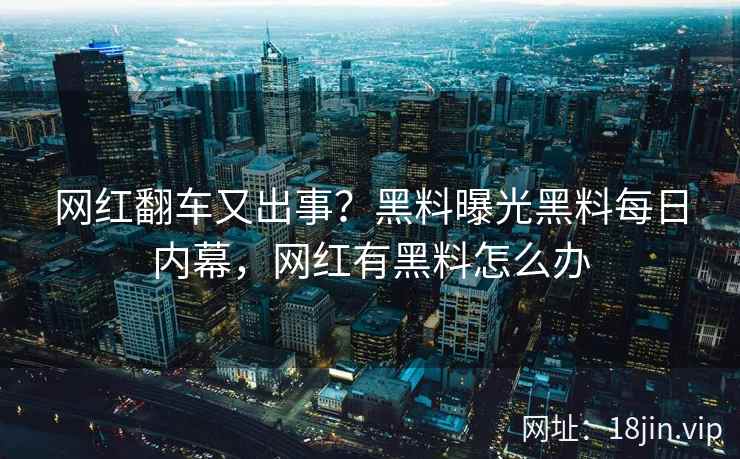 网红翻车又出事？黑料曝光黑料每日内幕，网红有黑料怎么办