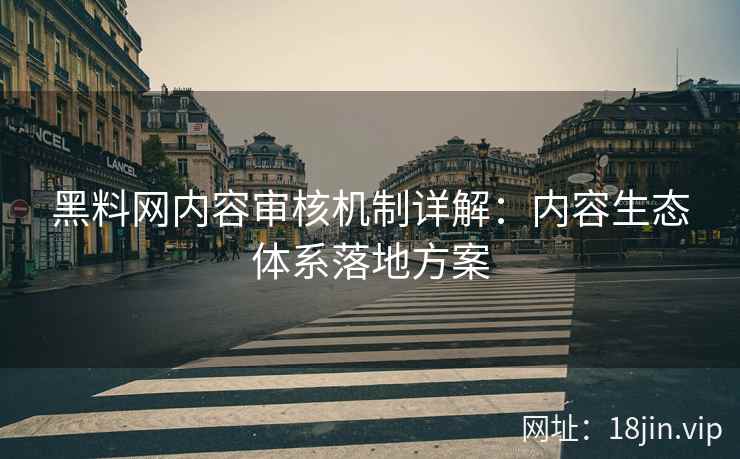 黑料网内容审核机制详解：内容生态体系落地方案