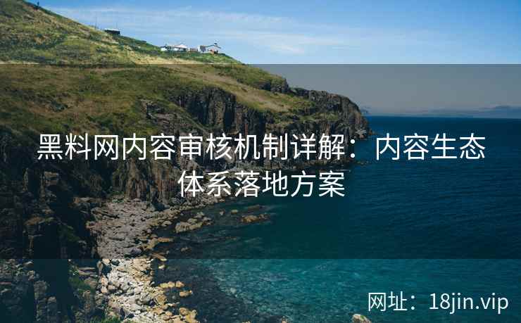 黑料网内容审核机制详解：内容生态体系落地方案
