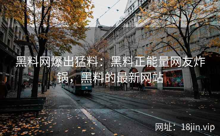 黑料网爆出猛料：黑料正能量网友炸锅，黑料的最新网站
