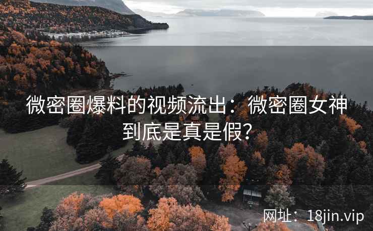 微密圈爆料的视频流出：微密圈女神到底是真是假？