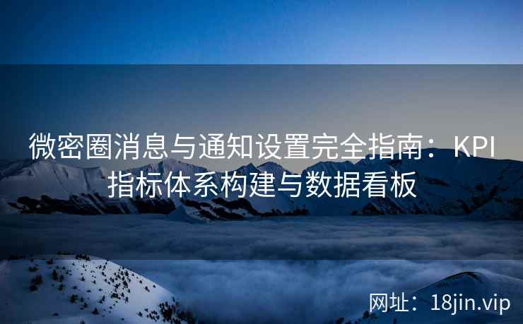 微密圈消息与通知设置完全指南：KPI指标体系构建与数据看板