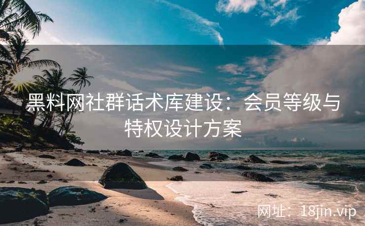 黑料网社群话术库建设：会员等级与特权设计方案