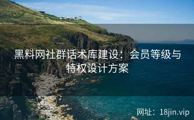 黑料网社群话术库建设：会员等级与特权设计方案