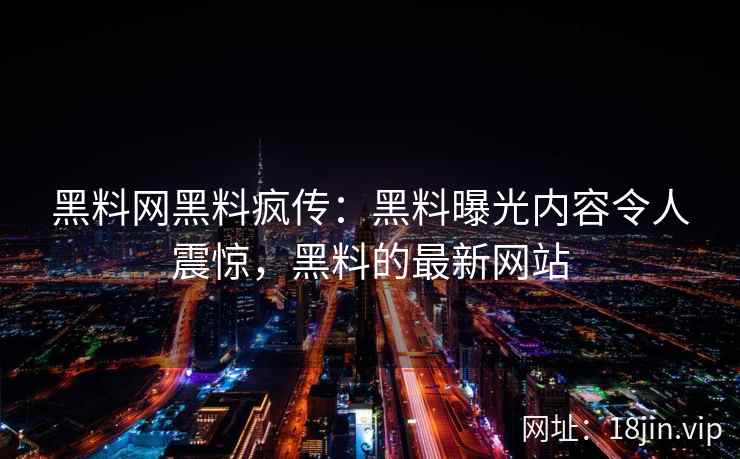 黑料网黑料疯传：黑料曝光内容令人震惊，黑料的最新网站