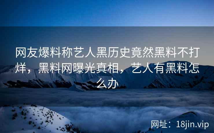 网友爆料称艺人黑历史竟然黑料不打烊，黑料网曝光真相，艺人有黑料怎么办