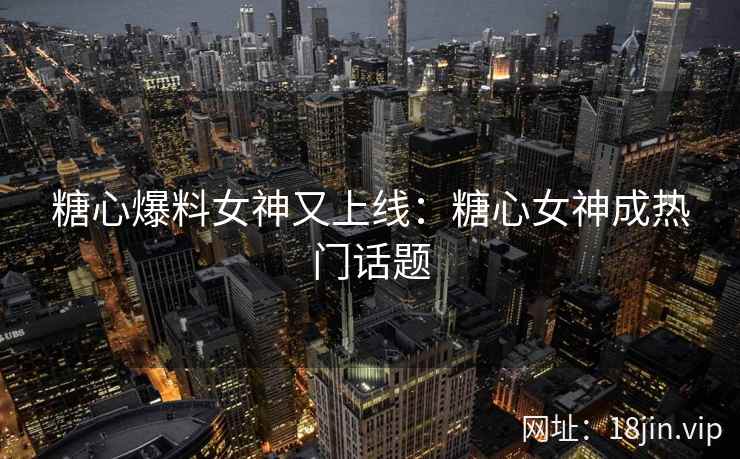 糖心爆料女神又上线：糖心女神成热门话题