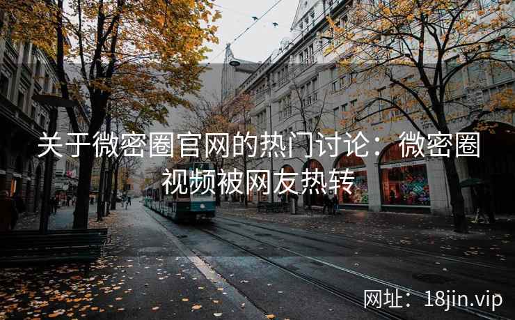 关于微密圈官网的热门讨论：微密圈视频被网友热转