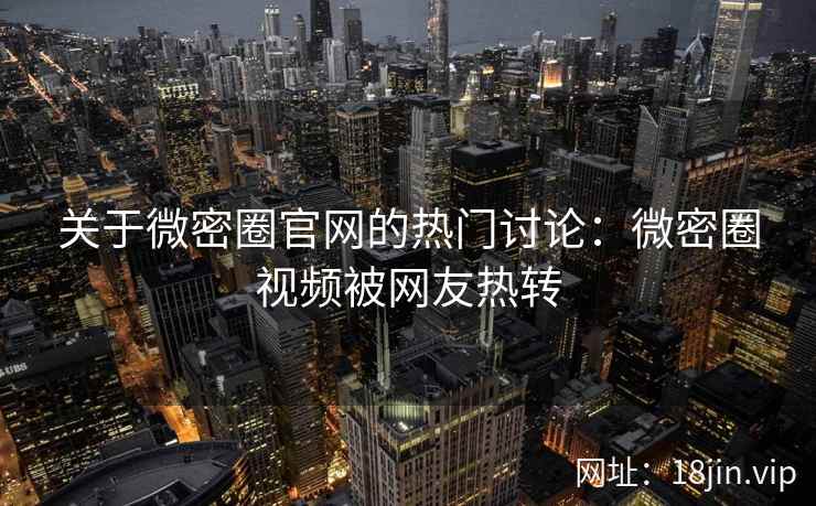关于微密圈官网的热门讨论：微密圈视频被网友热转