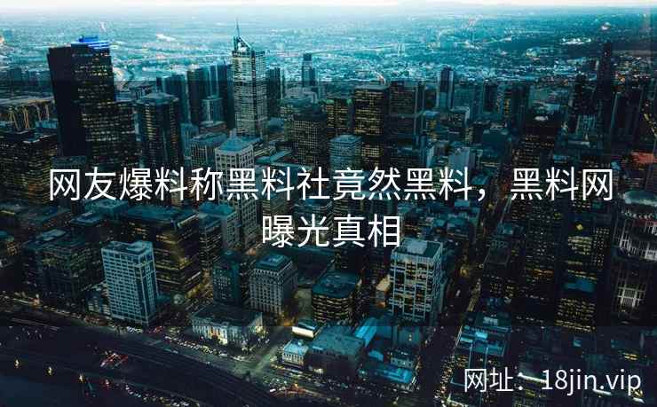 网友爆料称黑料社竟然黑料，黑料网曝光真相
