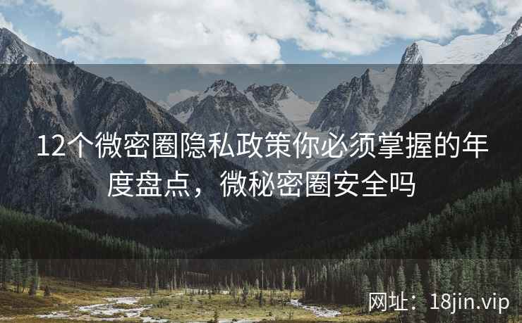 12个微密圈隐私政策你必须掌握的年度盘点，微秘密圈安全吗