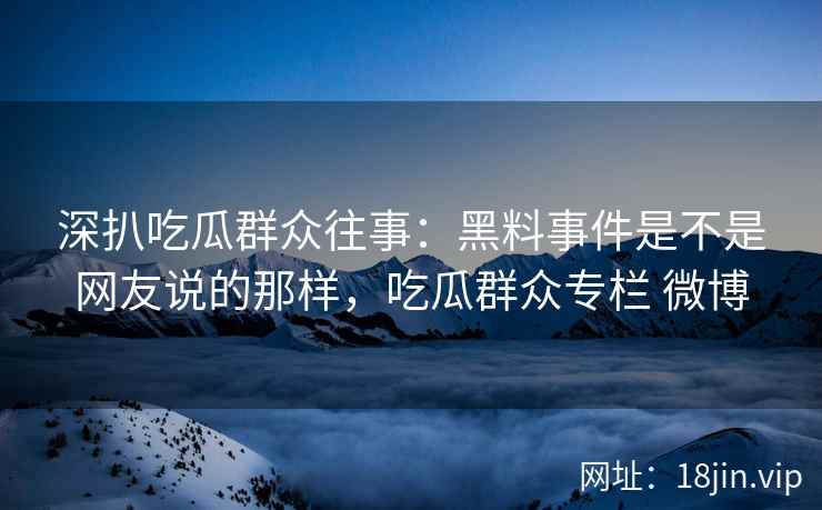 深扒吃瓜群众往事：黑料事件是不是网友说的那样，吃瓜群众专栏 微博