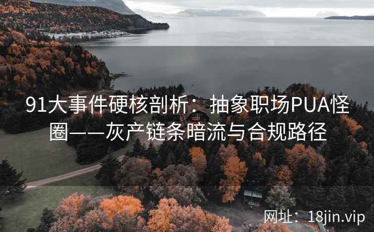 91大事件硬核剖析：抽象职场PUA怪圈——灰产链条暗流与合规路径