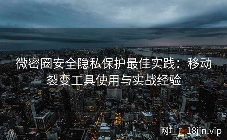 微密圈安全隐私保护最佳实践：移动裂变工具使用与实战经验