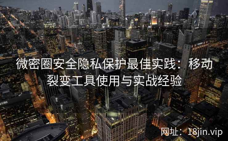 微密圈安全隐私保护最佳实践：移动裂变工具使用与实战经验