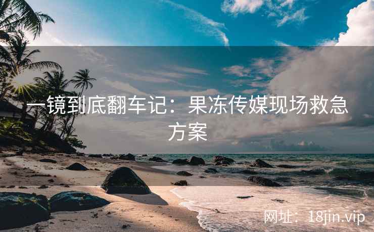 一镜到底翻车记：果冻传媒现场救急方案