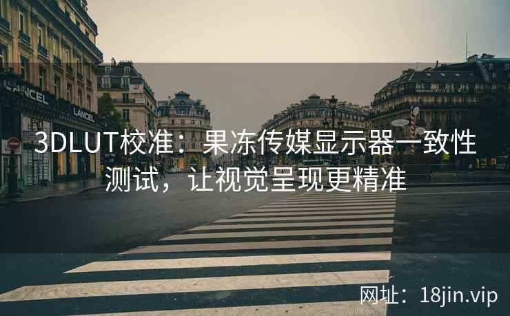 3DLUT校准：果冻传媒显示器一致性测试，让视觉呈现更精准