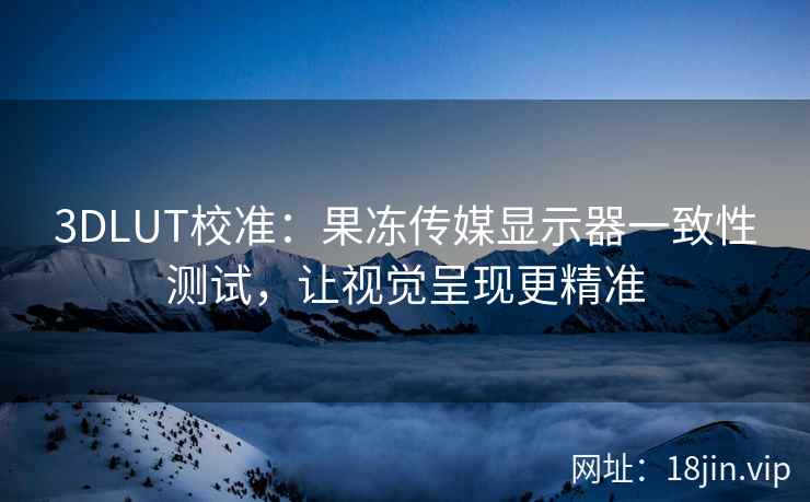 3DLUT校准：果冻传媒显示器一致性测试，让视觉呈现更精准