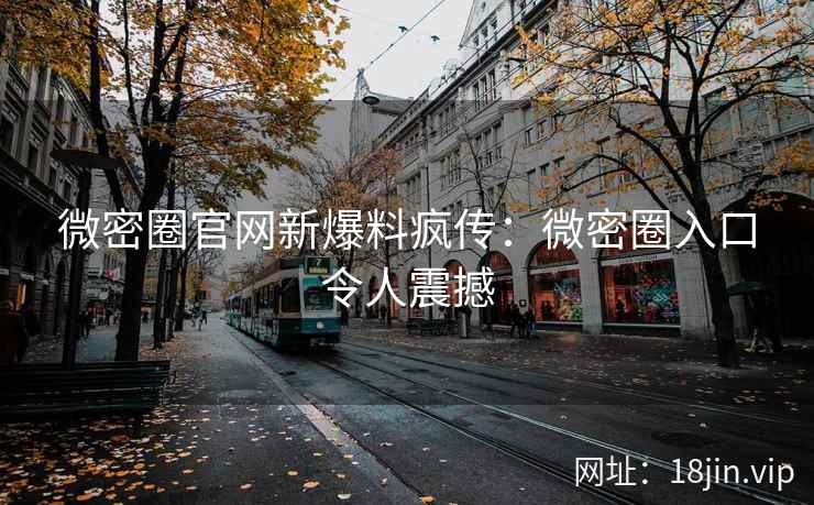 微密圈官网新爆料疯传：微密圈入口令人震撼