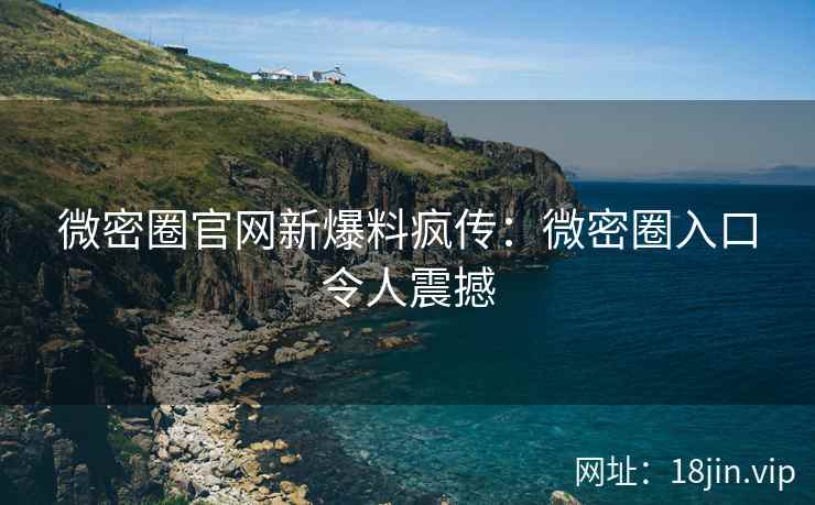 微密圈官网新爆料疯传：微密圈入口令人震撼