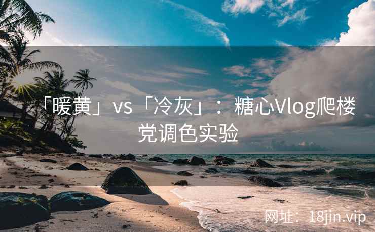 「暖黄」vs「冷灰」：糖心Vlog爬楼党调色实验