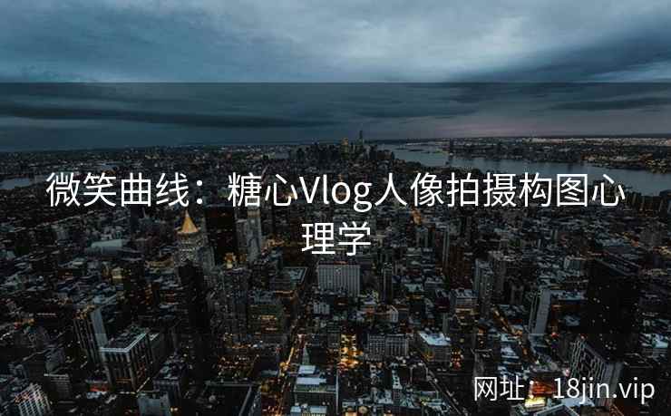 微笑曲线：糖心Vlog人像拍摄构图心理学