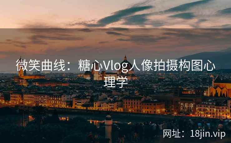 微笑曲线：糖心Vlog人像拍摄构图心理学
