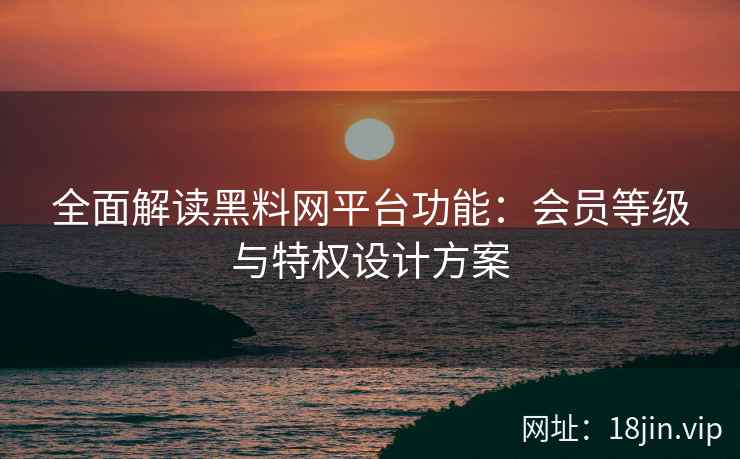 全面解读黑料网平台功能：会员等级与特权设计方案