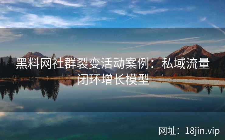 黑料网社群裂变活动案例：私域流量闭环增长模型