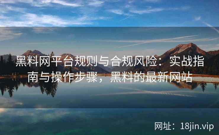 黑料网平台规则与合规风险：实战指南与操作步骤，黑料的最新网站