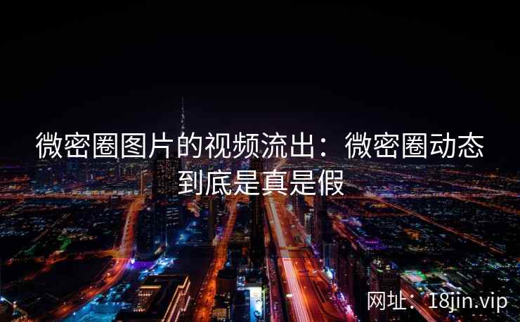 微密圈图片的视频流出：微密圈动态到底是真是假