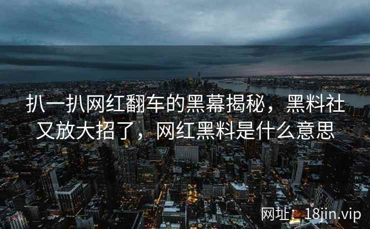 扒一扒网红翻车的黑幕揭秘，黑料社又放大招了，网红黑料是什么意思