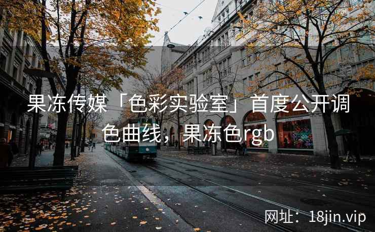 果冻传媒「色彩实验室」首度公开调色曲线，果冻色rgb